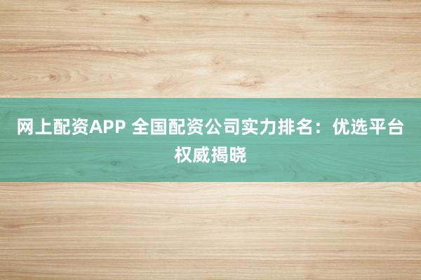 網(wǎng)上配資APP 全國配資公司實力排名：優(yōu)選平臺權(quán)威揭曉