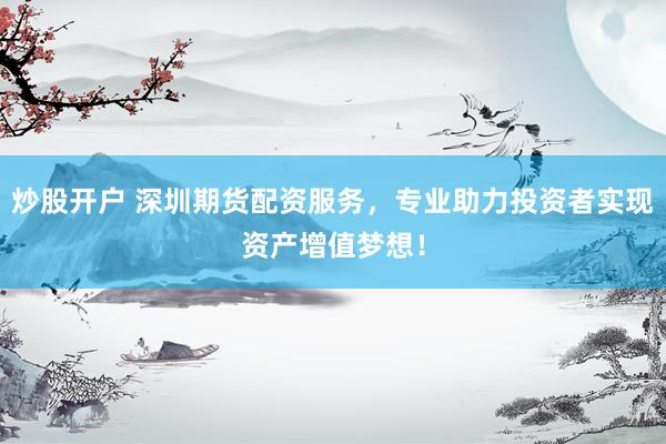 炒股開戶 深圳期貨配資服務(wù)，專業(yè)助力投資者實現(xiàn)資產(chǎn)增值夢想！