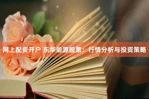 網(wǎng)上配資開戶 東華能源股票：行情分析與投資策略