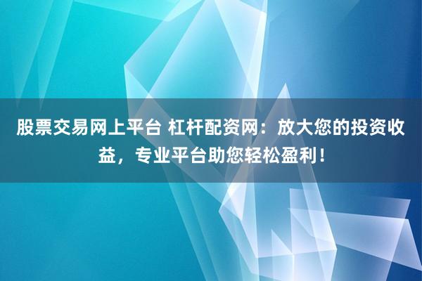 股票交易網(wǎng)上平臺 杠桿配資網(wǎng)：放大您的投資收益，專業(yè)平臺助您輕松盈利！