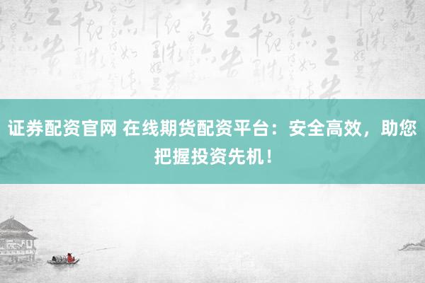 證券配資官網(wǎng) 在線期貨配資平臺(tái)：安全高效，助您把握投資先機(jī)！