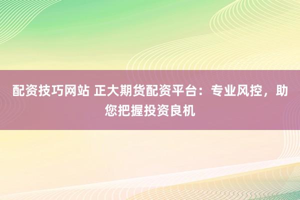 配資技巧網(wǎng)站 正大期貨配資平臺(tái)：專業(yè)風(fēng)控，助您把握投資良機(jī)