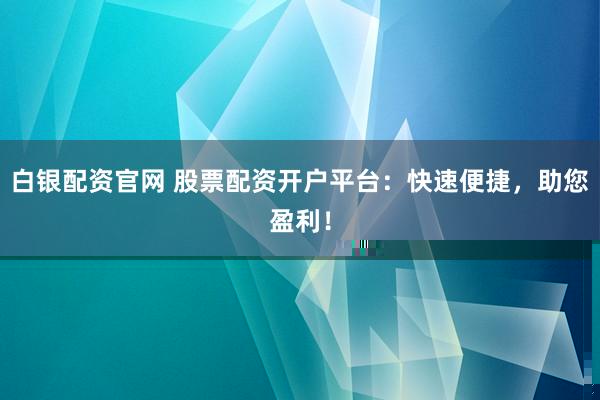 白銀配資官網(wǎng) 股票配資開戶平臺(tái)：快速便捷，助您盈利！