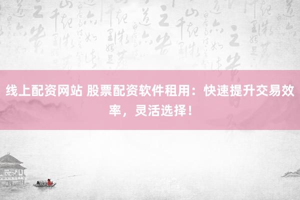 線上配資網(wǎng)站 股票配資軟件租用：快速提升交易效率，靈活選擇！